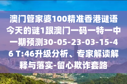 澳門管家婆100精準香港謎語今天的謎1跟澳門一碼一特一中一期預(yù)測30-05-23-03-15-46 T:46升級分析、專家解讀解釋與落實-留心欺詐套路